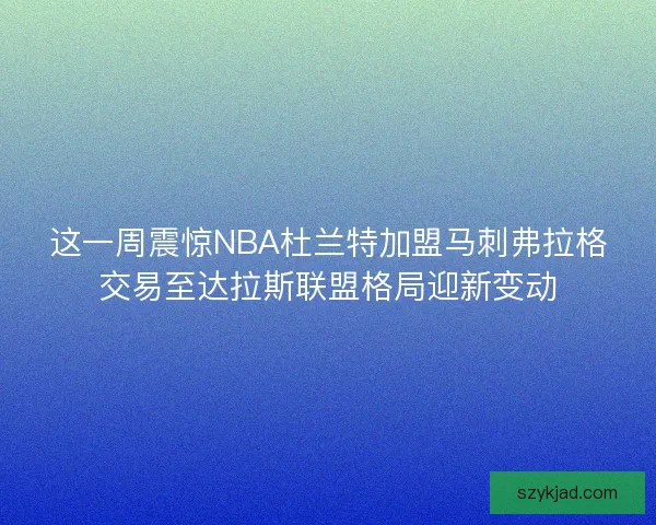 这一周震惊NBA杜兰特加盟马刺弗拉格交易至达拉斯联盟格局迎新变动