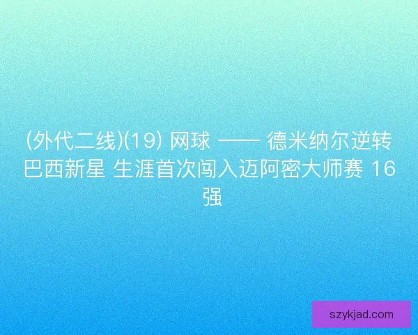 (外代二线)(19) 网球 —— 德米纳尔逆转巴西新星 生涯首次闯入迈阿密大师赛 16 强