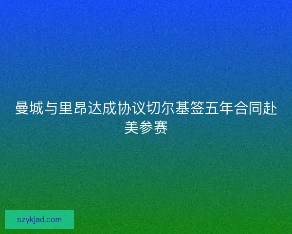 曼城与里昂达成协议切尔基签五年合同赴美参赛