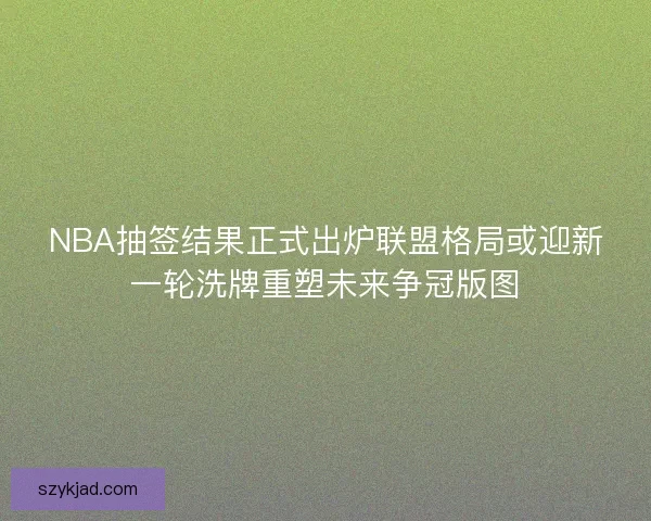 NBA抽签结果正式出炉联盟格局或迎新一轮洗牌重塑未来争冠版图 NBA抽签结果正式出炉联盟格局或迎新一轮洗牌重塑未来争冠版图