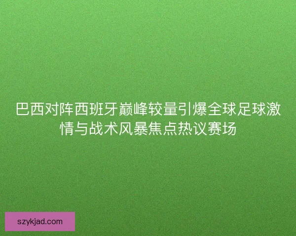 巴西对阵西班牙巅峰较量引爆全球足球激情与战术风暴焦点热议赛场