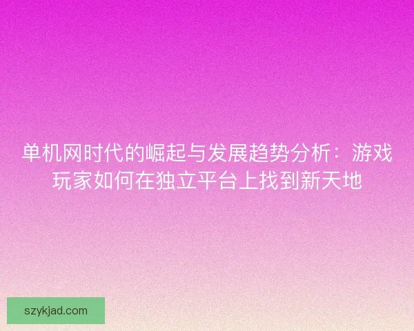 单机网时代的崛起与发展趋势分析：游戏玩家如何在独立平台上找到新天地