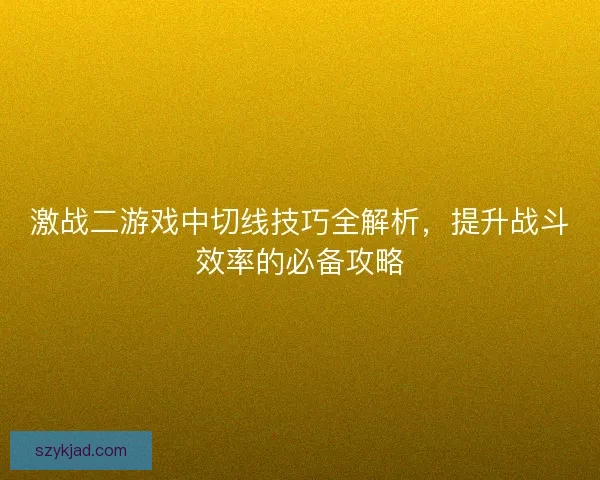 激战二游戏中切线技巧全解析，提升战斗效率的必备攻略