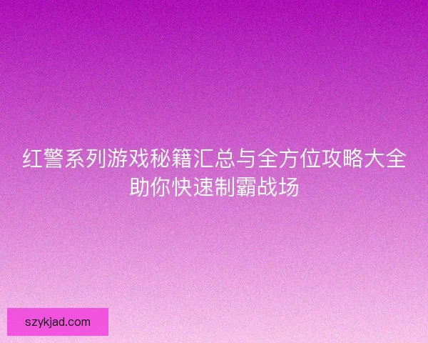 红警系列游戏秘籍汇总与全方位攻略大全助你快速制霸战场 红警系列游戏秘籍汇总与全方位攻略大全助你快速制霸战场
