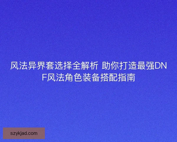 风法异界套选择全解析 助你打造最强DNF风法角色装备搭配指南