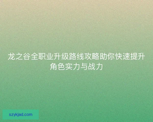 龙之谷全职业升级路线攻略助你快速提升角色实力与战力 龙之谷全职业升级路线攻略助你快速提升角色实力与战力