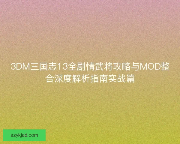 3DM三国志13全剧情武将攻略与MOD整合深度解析指南实战篇