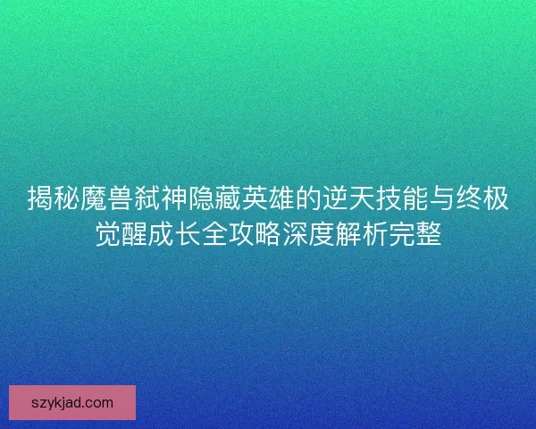 揭秘魔兽弑神隐藏英雄的逆天技能与终极觉醒成长全攻略深度解析完整