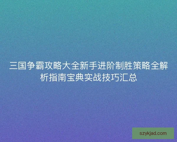 三国争霸攻略大全新手进阶制胜策略全解析指南宝典实战技巧汇总