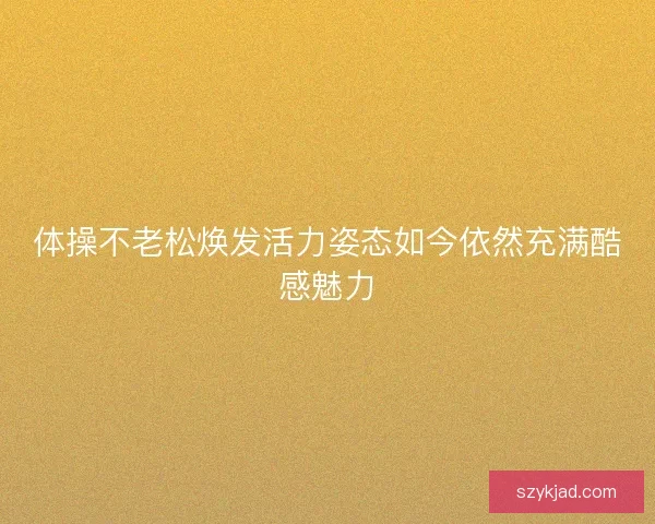 体操不老松焕发活力姿态如今依然充满酷感魅力