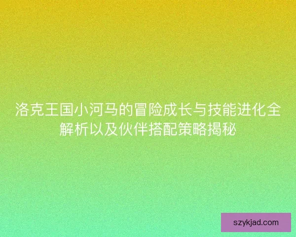洛克王国小河马的冒险成长与技能进化全解析以及伙伴搭配策略揭秘