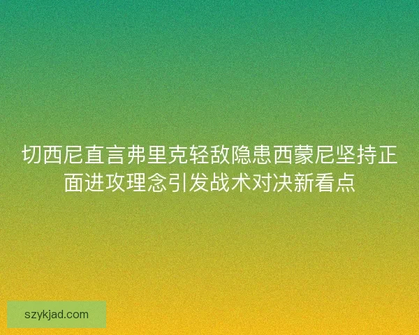 切西尼直言弗里克轻敌隐患西蒙尼坚持正面进攻理念引发战术对决新看点