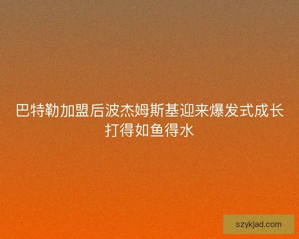巴特勒加盟后波杰姆斯基迎来爆发式成长打得如鱼得水