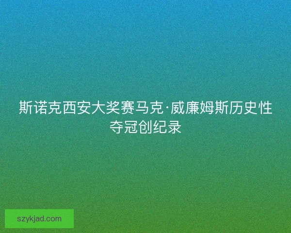 斯诺克西安大奖赛马克·威廉姆斯历史性夺冠创纪录