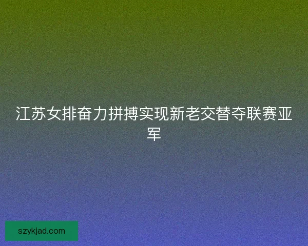 江苏女排奋力拼搏实现新老交替夺联赛亚军
