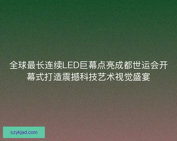 全球最长连续LED巨幕点亮成都世运会开幕式打造震撼科技艺术视觉盛宴