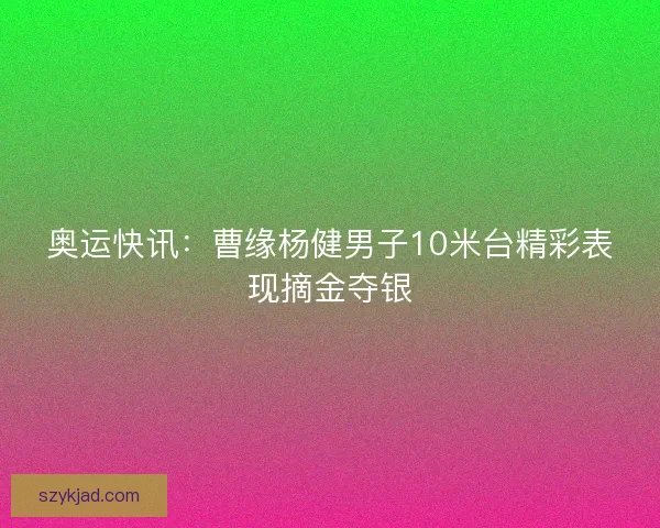 奥运快讯：曹缘杨健男子10米台精彩表现摘金夺银