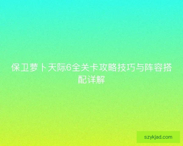 保卫萝卜天际6全关卡攻略技巧与阵容搭配详解