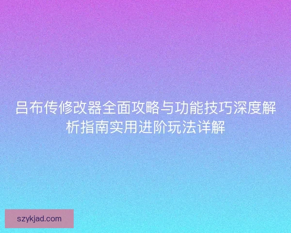 吕布传修改器全面攻略与功能技巧深度解析指南实用进阶玩法详解