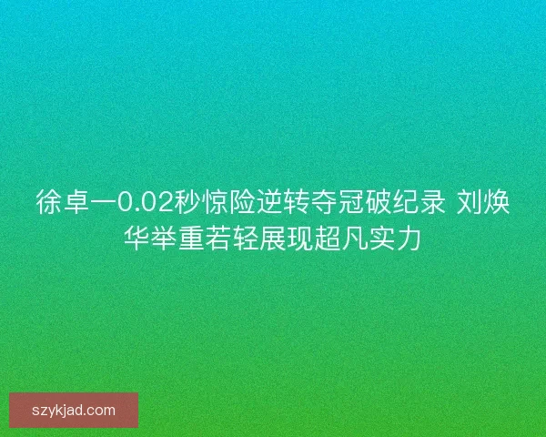徐卓一0.02秒惊险逆转夺冠破纪录 刘焕华举重若轻展现超凡实力