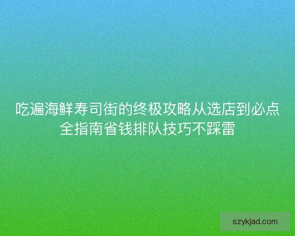 吃遍海鲜寿司街的终极攻略从选店到必点全指南省钱排队技巧不踩雷