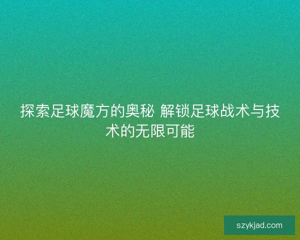 探索足球魔方的奥秘 解锁足球战术与技术的无限可能
