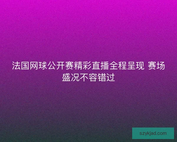 法国网球公开赛精彩直播全程呈现 赛场盛况不容错过