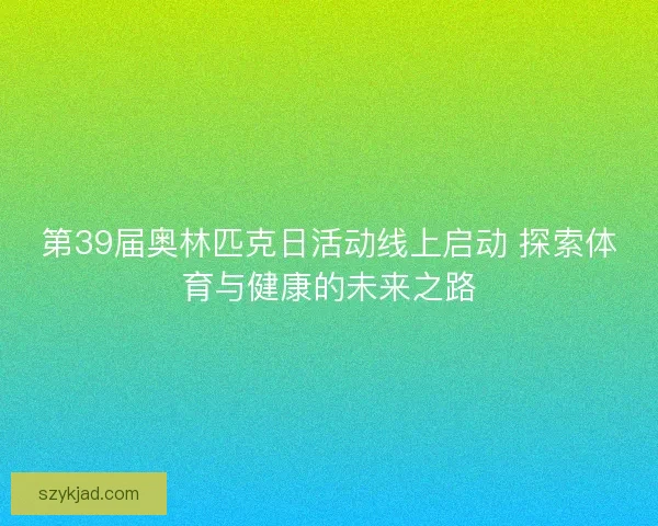 第39届奥林匹克日活动线上启动 探索体育与健康的未来之路