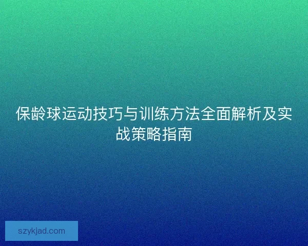 保龄球运动技巧与训练方法全面解析及实战策略指南