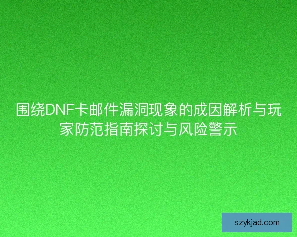 围绕DNF卡邮件漏洞现象的成因解析与玩家防范指南探讨与风险警示