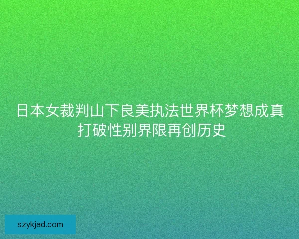 日本女裁判山下良美执法世界杯梦想成真 打破性别界限再创历史