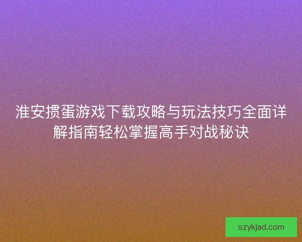 淮安掼蛋游戏下载攻略与玩法技巧全面详解指南轻松掌握高手对战秘诀
