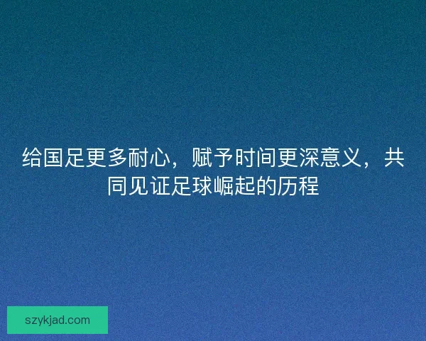 给国足更多耐心，赋予时间更深意义，共同见证足球崛起的历程