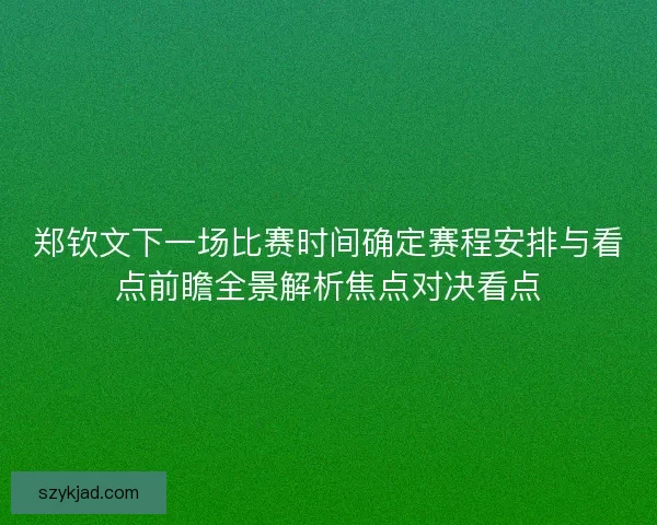 郑钦文下一场比赛时间确定赛程安排与看点前瞻全景解析焦点对决看点
