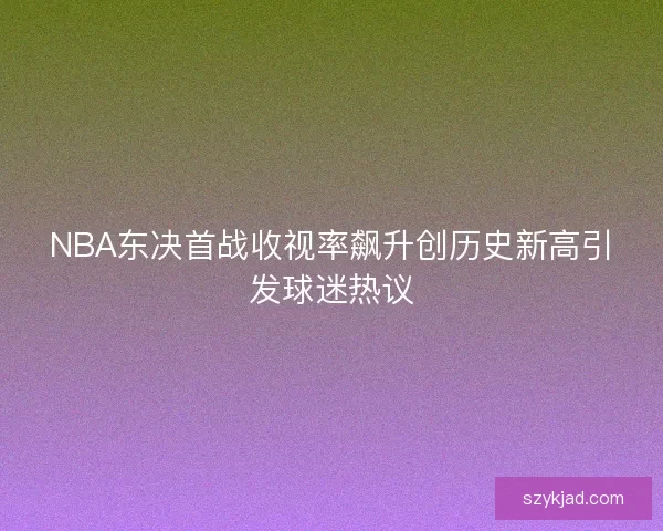 NBA东决首战收视率飙升创历史新高引发球迷热议