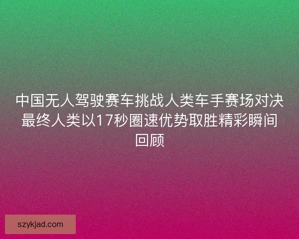 中国无人驾驶赛车挑战人类车手赛场对决最终人类以17秒圈速优势取胜精彩瞬间回顾
