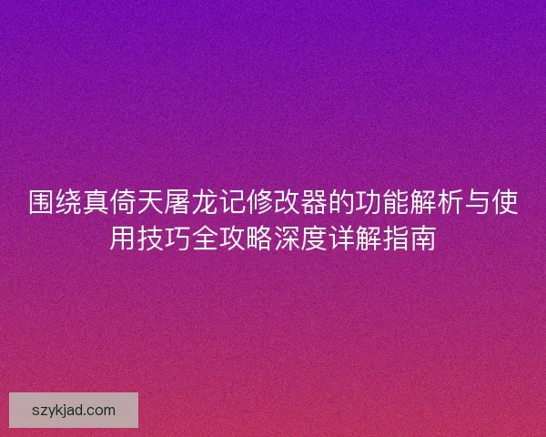 围绕真倚天屠龙记修改器的功能解析与使用技巧全攻略深度详解指南