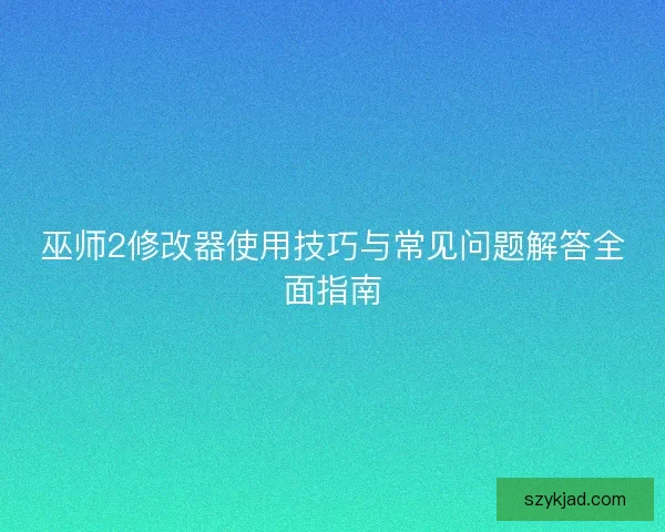 巫师2修改器使用技巧与常见问题解答全面指南