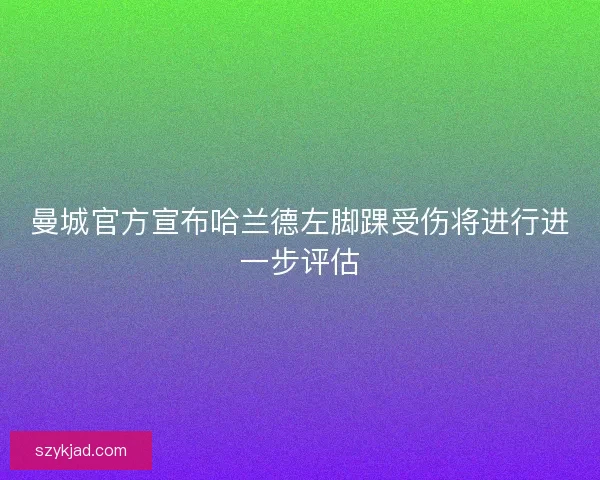 曼城官方宣布哈兰德左脚踝受伤将进行进一步评估