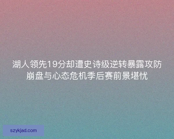 湖人领先19分却遭史诗级逆转暴露攻防崩盘与心态危机季后赛前景堪忧