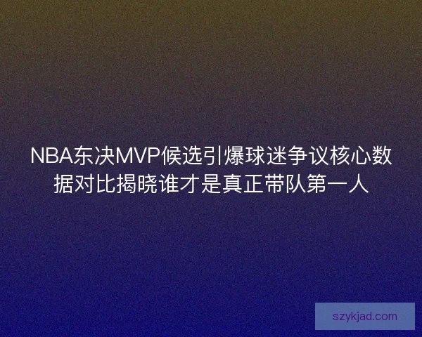 NBA东决MVP候选引爆球迷争议核心数据对比揭晓谁才是真正带队第一人