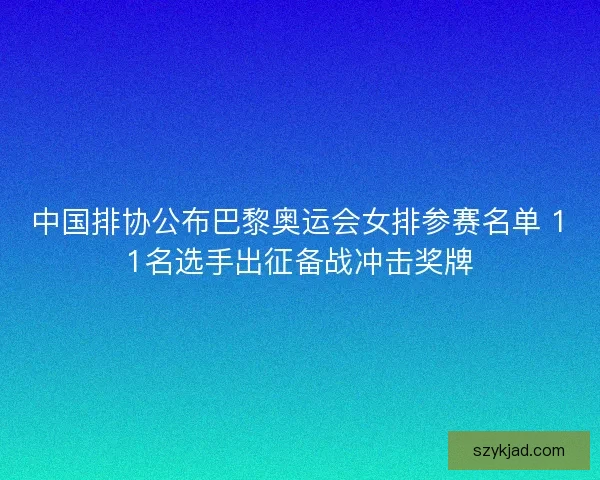 中国排协公布巴黎奥运会女排参赛名单 11名选手出征备战冲击奖牌