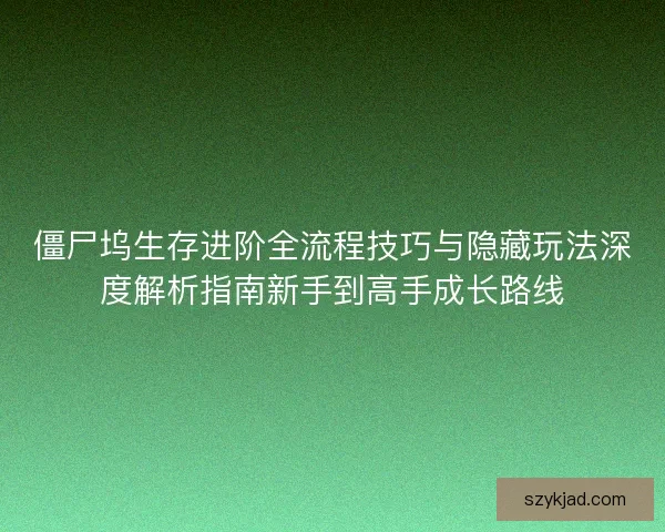 僵尸坞生存进阶全流程技巧与隐藏玩法深度解析指南新手到高手成长路线
