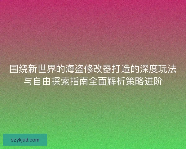 围绕新世界的海盗修改器打造的深度玩法与自由探索指南全面解析策略进阶