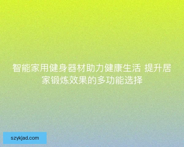 智能家用健身器材助力健康生活 提升居家锻炼效果的多功能选择