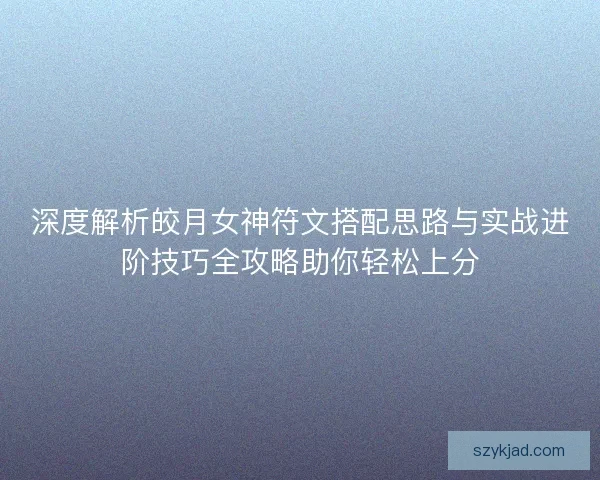 深度解析皎月女神符文搭配思路与实战进阶技巧全攻略助你轻松上分