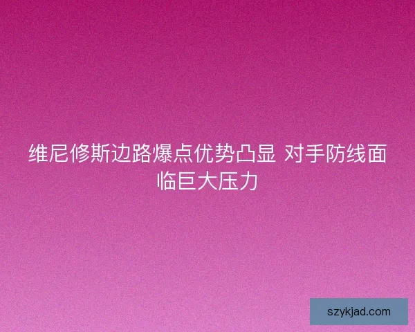 维尼修斯边路爆点优势凸显 对手防线面临巨大压力