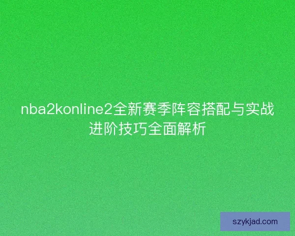 nba2konline2全新赛季阵容搭配与实战进阶技巧全面解析