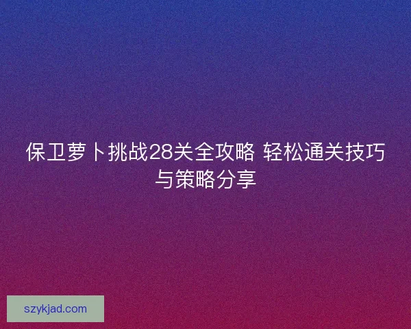 保卫萝卜挑战28关全攻略 轻松通关技巧与策略分享