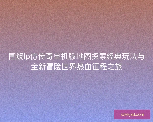 围绕lp仿传奇单机版地图探索经典玩法与全新冒险世界热血征程之旅